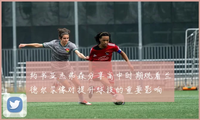 约书亚杰弗森分享高中时期观看兰德尔录像对提升球技的重要影响